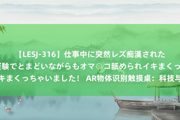 【LESJ-316】仕事中に突然レズ痴漢された私（ノンケ）初めての経験でとまどいながらもオマ○コ舐められイキまくっちゃいました！ AR物体识别触摸桌：科技与互动的无缺蚁合