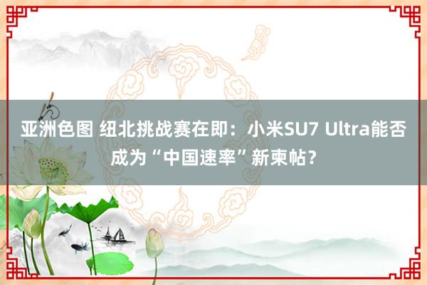 亚洲色图 纽北挑战赛在即：小米SU7 Ultra能否成为“中国速率”新柬帖？