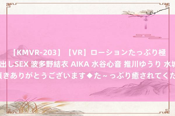 【KMVR-203】【VR】ローションたっぷり極上5人ソープ嬢と中出しSEX 波多野結衣 AIKA 水谷心音 推川ゆうり 水城奈緒 ～本日は御指名頂きありがとうございます◆た～っぷり癒されてくださいね◆～ 全场景票务系统：大约操作，高效售票，流畅无阻