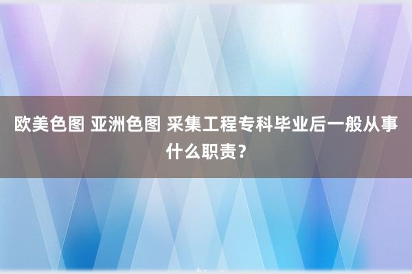 欧美色图 亚洲色图 采集工程专科毕业后一般从事什么职责？