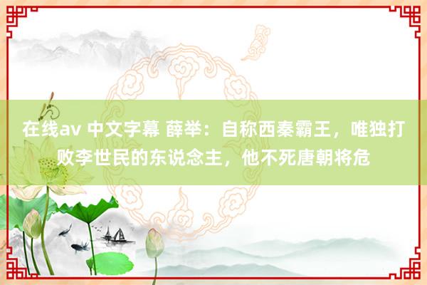 在线av 中文字幕 薛举：自称西秦霸王，唯独打败李世民的东说念主，他不死唐朝将危