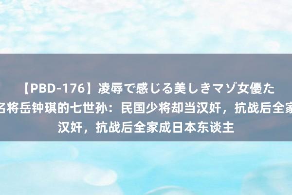 【PBD-176】凌辱で感じる美しきマゾ女優たち8時間 清朝名将岳钟琪的七世孙：民国少将却当汉奸，抗战后全家成日本东谈主