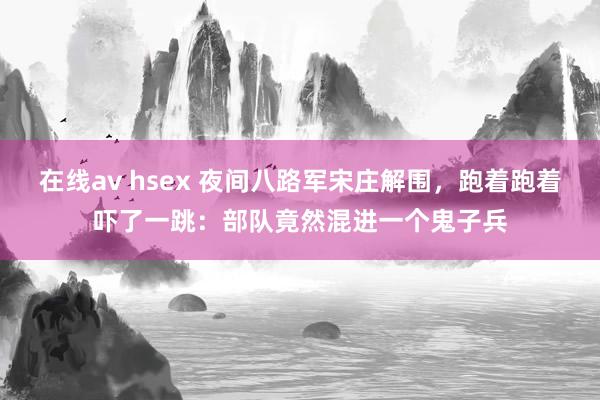 在线av hsex 夜间八路军宋庄解围，跑着跑着吓了一跳：部队竟然混进一个鬼子兵