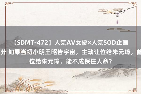 【SDMT-472】人気AV女優×人気SOD企画 女優祭7時間40分 如果当初小明王昭告宇宙，主动让位给朱元璋，能不成保住人命？