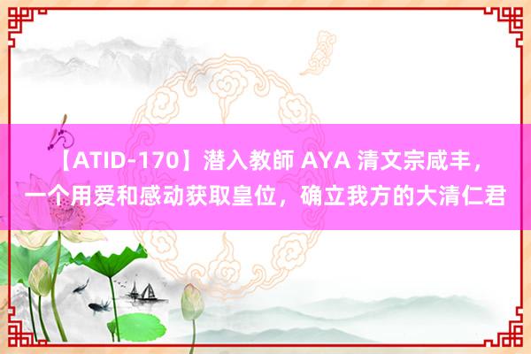 【ATID-170】潜入教師 AYA 清文宗咸丰，一个用爱和感动获取皇位，确立我方的大清仁君