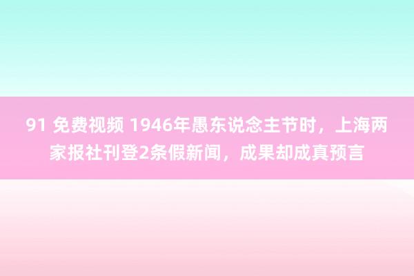 91 免费视频 1946年愚东说念主节时，上海两家报社刊登2条假新闻，成果却成真预言