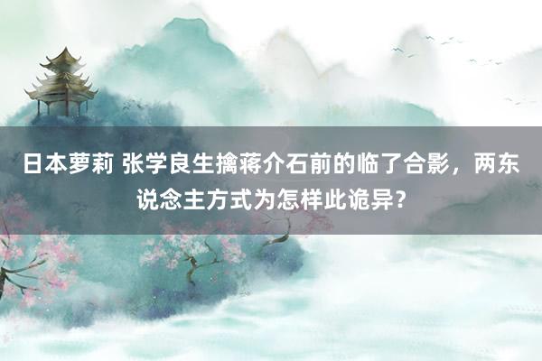 日本萝莉 张学良生擒蒋介石前的临了合影，两东说念主方式为怎样此诡异？