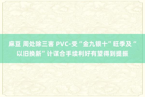 麻豆 周处除三害 PVC-受“金九银十”旺季及“以旧换新”计谋合手续利好有望得到提振