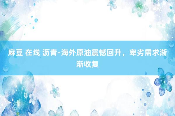 麻豆 在线 沥青-海外原油震憾回升，卑劣需求渐渐收复