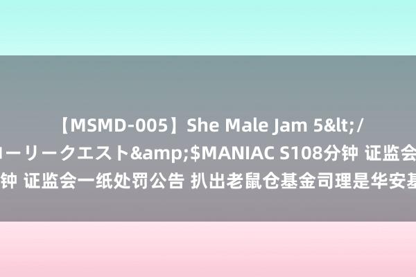 【MSMD-005】She Male Jam 5</a>2008-08-04グローリークエスト&$MANIAC S108分钟 证监会一纸处罚公告 扒出老鼠仓基金司理是华安基金原基金司理张亮