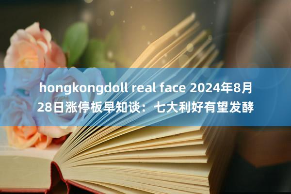 hongkongdoll real face 2024年8月28日涨停板早知谈：七大利好有望发酵