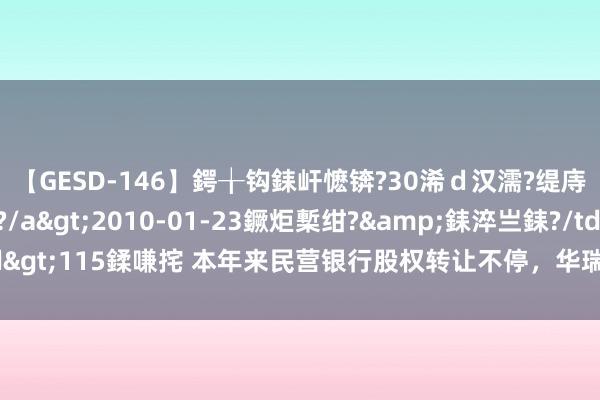 【GESD-146】鍔╁钩銇屽懡锛?30浠ｄ汉濡?缇庤倝銈傝笂銈?3浜?/a>2010-01-23鐝炬槧绀?&銇淬亗銇?/td>115鍒嗛挓 本年来民营银行股权转让不停，华瑞银行6.5%股权遭规则拍卖