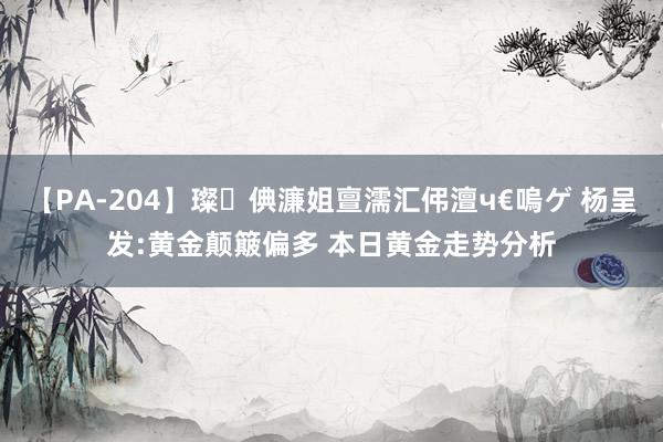 【PA-204】璨倎濂姐亶濡汇伄澶ч€嗚ゲ 杨呈发:黄金颠簸偏多 本日黄金走势分析