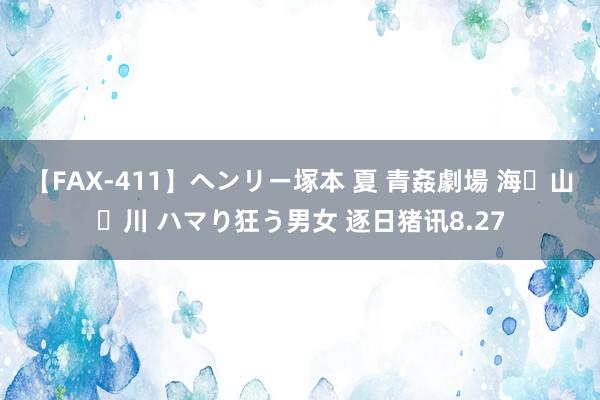 【FAX-411】ヘンリー塚本 夏 青姦劇場 海・山・川 ハマり狂う男女 逐日猪讯8.27