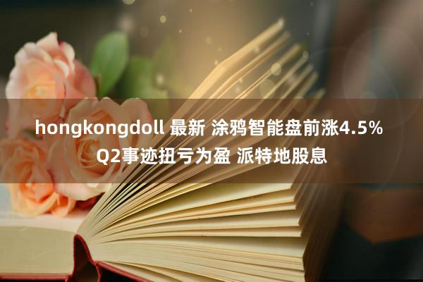 hongkongdoll 最新 涂鸦智能盘前涨4.5% Q2事迹扭亏为盈 派特地股息