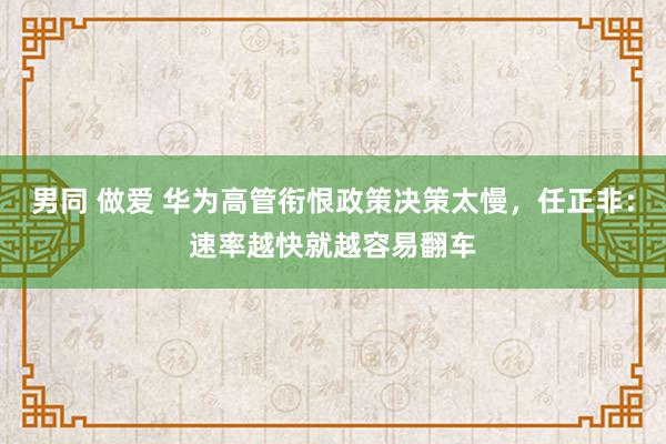 男同 做爱 华为高管衔恨政策决策太慢，任正非：速率越快就越容易翻车