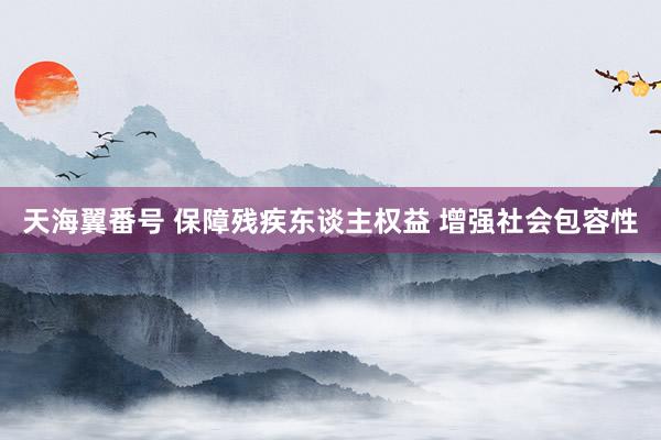 天海翼番号 保障残疾东谈主权益 增强社会包容性