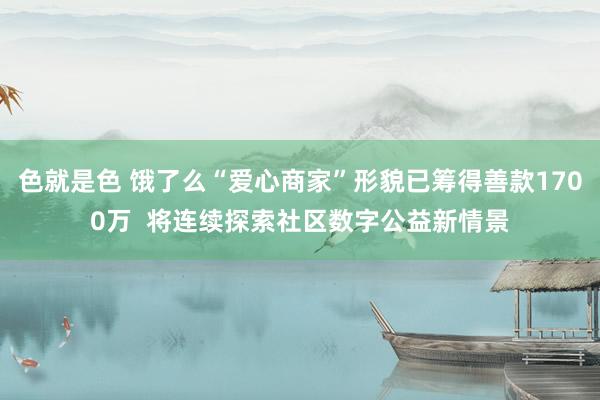 色就是色 饿了么“爱心商家”形貌已筹得善款1700万  将连续探索社区数字公益新情景