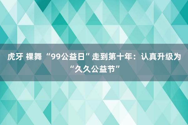 虎牙 裸舞 “99公益日”走到第十年：认真升级为“久久公益节”