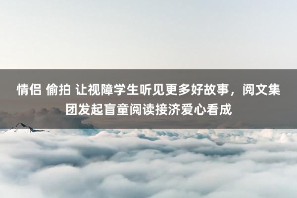 情侣 偷拍 让视障学生听见更多好故事，阅文集团发起盲童阅读接济爱心看成