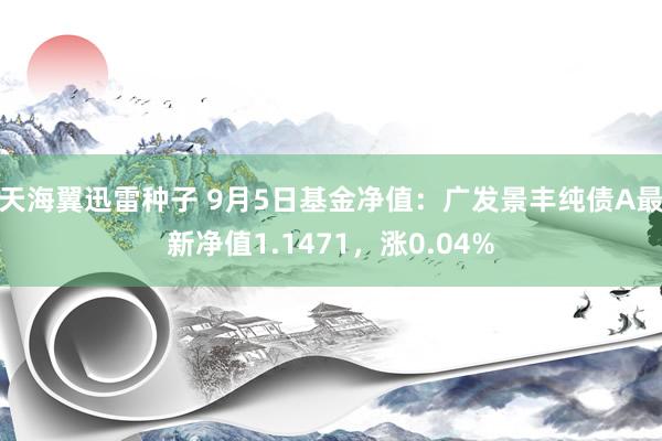 天海翼迅雷种子 9月5日基金净值：广发景丰纯债A最新净值1.1471，涨0.04%