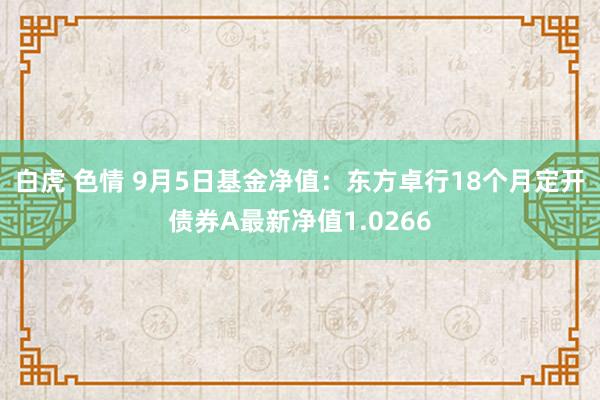 白虎 色情 9月5日基金净值：东方卓行18个月定开债券A最新净值1.0266