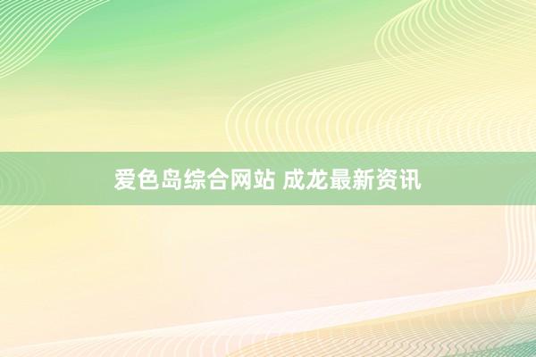 爱色岛综合网站 成龙最新资讯