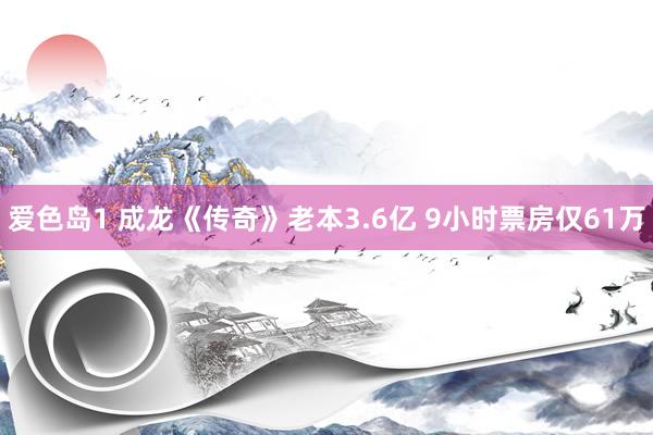 爱色岛1 成龙《传奇》老本3.6亿 9小时票房仅61万