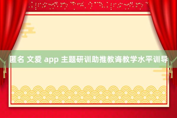 匿名 文爱 app 主题研训助推教诲教学水平训导