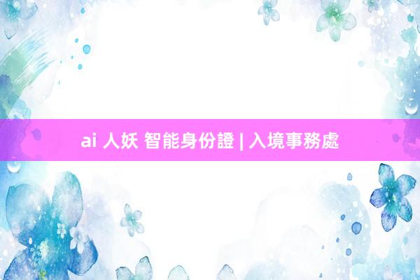 ai 人妖 智能身份證 | 入境事務處