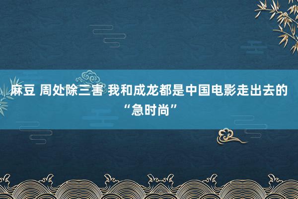 麻豆 周处除三害 我和成龙都是中国电影走出去的“急时尚”