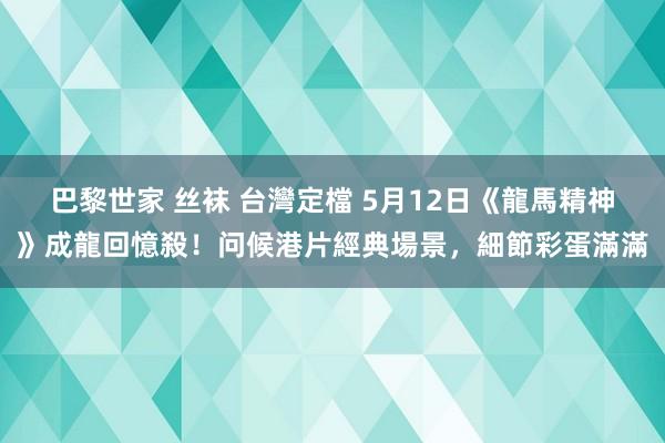 巴黎世家 丝袜 台灣定檔 5月12日《龍馬精神》成龍回憶殺！问候港片經典場景，細節彩蛋滿滿