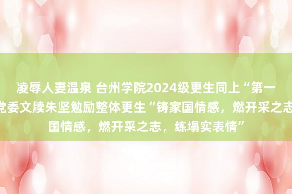 凌辱人妻温泉 台州学院2024级更生同上“第一堂念念政课”  党委文牍朱坚勉励整体更生“铸家国情感，燃开采之志，练塌实表情”