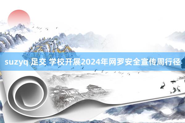 suzyq 足交 学校开展2024年网罗安全宣传周行径