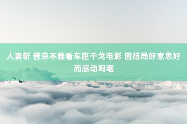 人妻斩 普京不雅看车臣干戈电影 因结局好意思好而感动呜咽