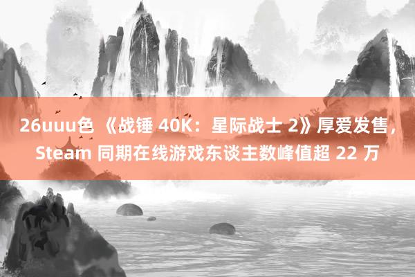 26uuu色 《战锤 40K：星际战士 2》厚爱发售，Steam 同期在线游戏东谈主数峰值超 22 万