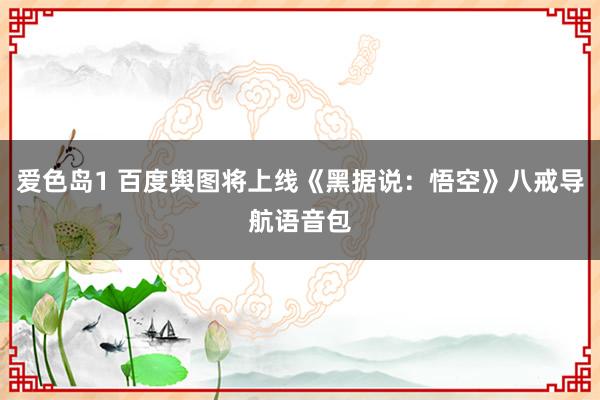 爱色岛1 百度舆图将上线《黑据说：悟空》八戒导航语音包