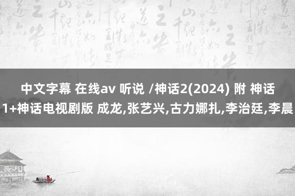 中文字幕 在线av 听说 /神话2(2024) 附 神话1+神话电视剧版 成龙,张艺兴,古力娜扎,李治廷,李晨