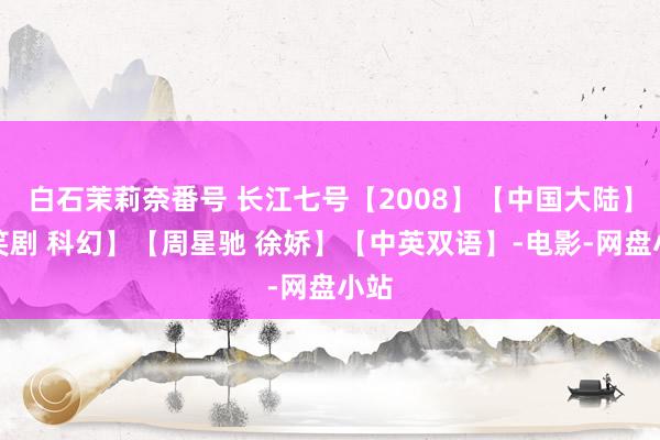 白石茉莉奈番号 长江七号【2008】【中国大陆】【笑剧 科幻】【周星驰 徐娇】【中英双语】-电影-网盘小站