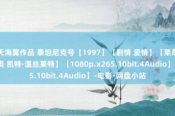 天海翼作品 泰坦尼克号【1997】【剧情 爱情】【莱昂纳多·迪卡普里奥 凯特·温丝莱特】【1080p.x265.10bit.4Audio】-电影-网盘小站