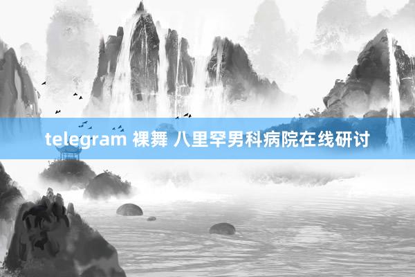 telegram 裸舞 八里罕男科病院在线研讨