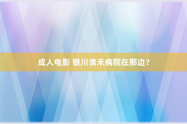 成人电影 银川清禾病院在那边？