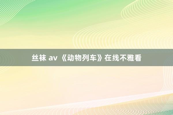 丝袜 av 《动物列车》在线不雅看