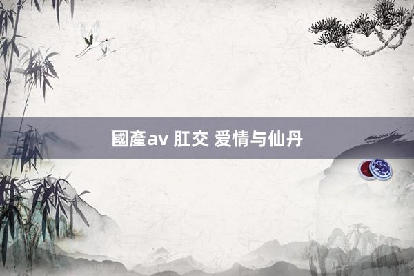 國產av 肛交 爱情与仙丹