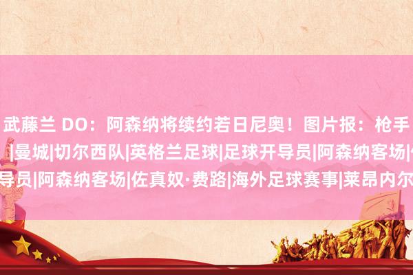 武藤兰 DO：阿森纳将续约若日尼奥！图片报：枪手、切尔西挑升西蒙斯！|曼城|切尔西队|英格兰足球|足球开导员|阿森纳客场|佐真奴·费路|海外足球赛事|莱昂内尔·西蒙斯