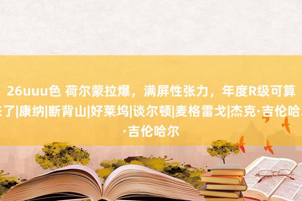 26uuu色 荷尔蒙拉爆，满屏性张力，年度R级可算来了|康纳|断背山|好莱坞|谈尔顿|麦格雷戈|杰克·吉伦哈尔